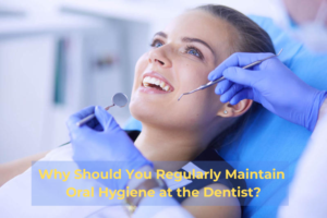 Why Should You Regularly Maintain Oral Hygiene at the Dentist?